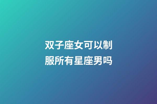 双子座女可以制服所有星座男吗-第1张-星座运势-玄机派