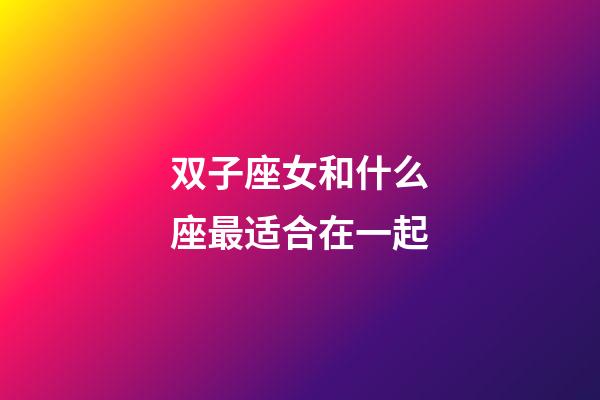 双子座女和什么座最适合在一起-第1张-星座运势-玄机派