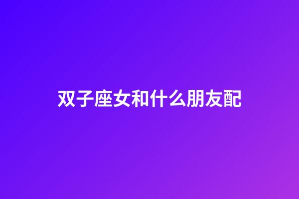 双子座女和什么朋友配-第1张-星座运势-玄机派