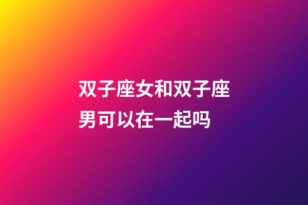 双子座女和双子座男可以在一起吗-第1张-星座运势-玄机派
