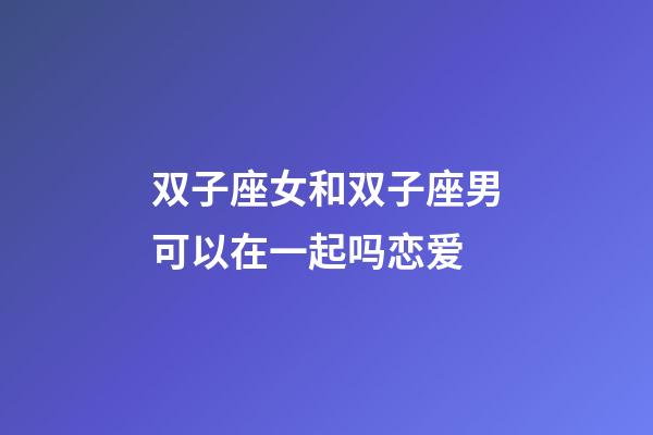 双子座女和双子座男可以在一起吗恋爱-第1张-星座运势-玄机派