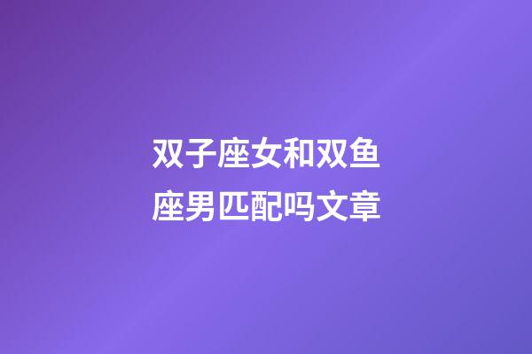 双子座女和双鱼座男匹配吗文章-第1张-星座运势-玄机派
