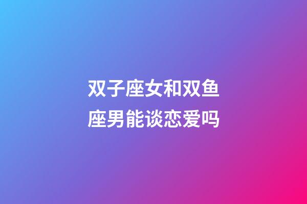 双子座女和双鱼座男能谈恋爱吗-第1张-星座运势-玄机派