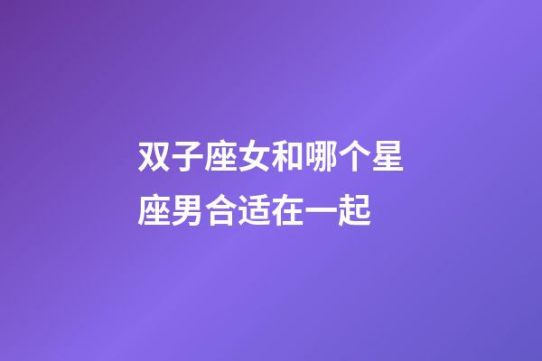 双子座女和哪个星座男合适在一起-第1张-星座运势-玄机派