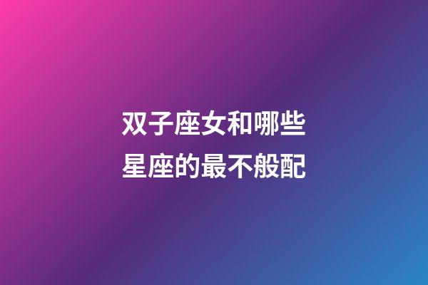 双子座女和哪些星座的最不般配-第1张-星座运势-玄机派