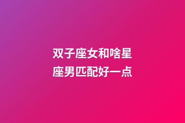 双子座女和啥星座男匹配好一点-第1张-星座运势-玄机派