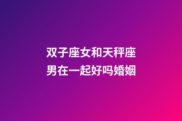 双子座女和天秤座男在一起好吗婚姻-第1张-星座运势-玄机派
