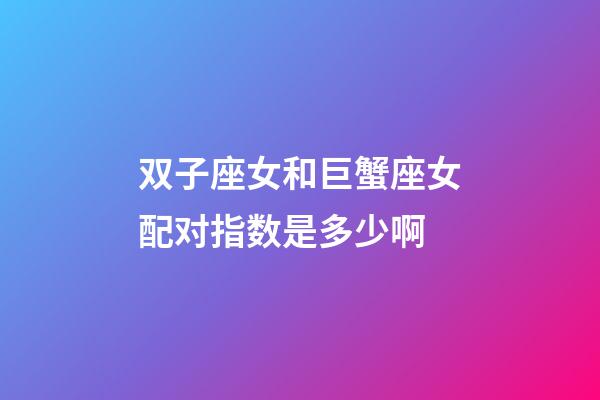 双子座女和巨蟹座女配对指数是多少啊-第1张-星座运势-玄机派
