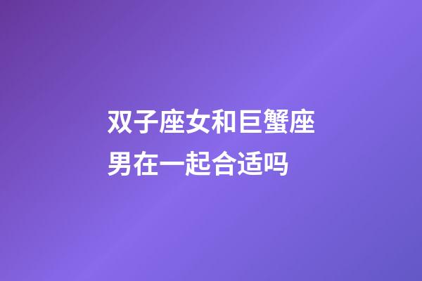 双子座女和巨蟹座男在一起合适吗-第1张-星座运势-玄机派