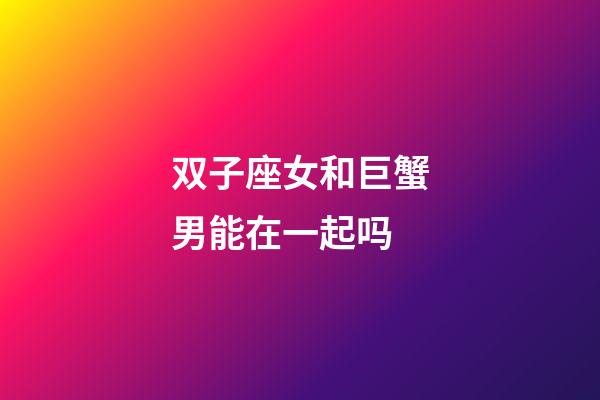 双子座女和巨蟹男能在一起吗-第1张-星座运势-玄机派