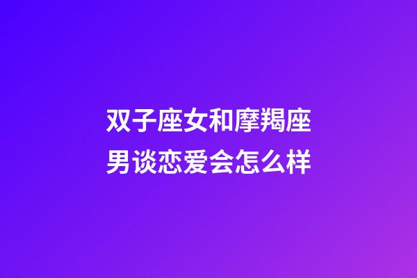 双子座女和摩羯座男谈恋爱会怎么样-第1张-星座运势-玄机派