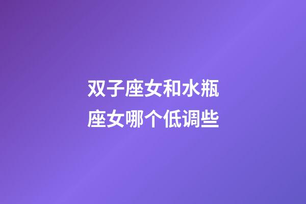 双子座女和水瓶座女哪个低调些-第1张-星座运势-玄机派