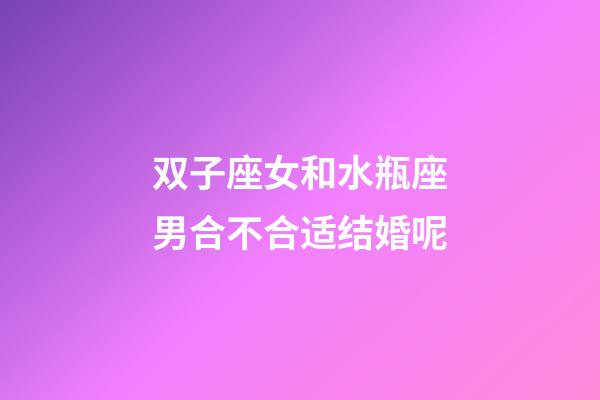 双子座女和水瓶座男合不合适结婚呢-第1张-星座运势-玄机派
