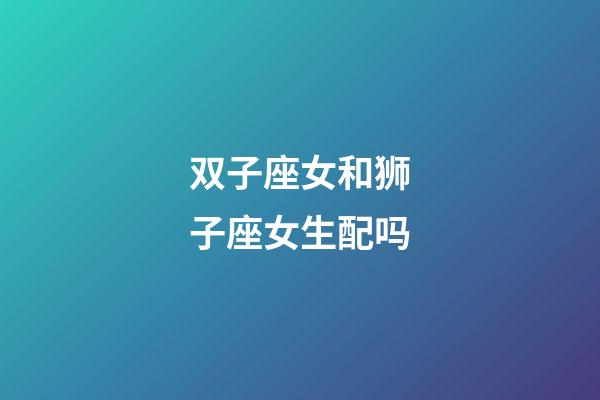 双子座女和狮子座女生配吗-第1张-星座运势-玄机派