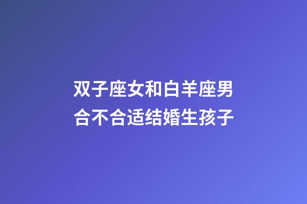 双子座女和白羊座男合不合适结婚生孩子-第1张-星座运势-玄机派