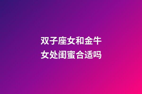 双子座女和金牛女处闺蜜合适吗-第1张-星座运势-玄机派