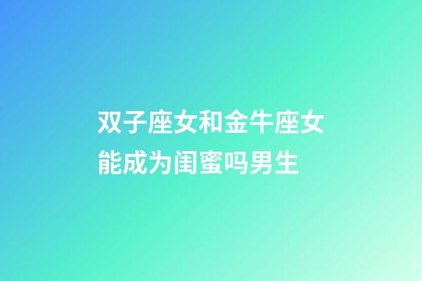 双子座女和金牛座女能成为闺蜜吗男生-第1张-星座运势-玄机派