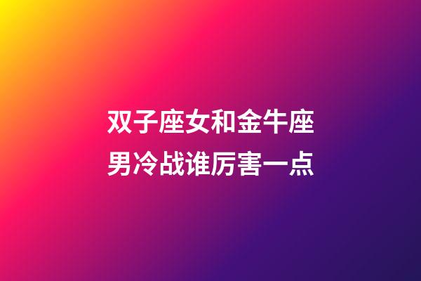 双子座女和金牛座男冷战谁厉害一点-第1张-星座运势-玄机派