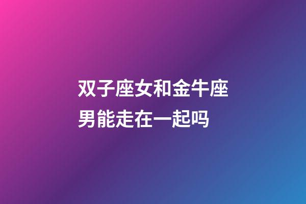 双子座女和金牛座男能走在一起吗-第1张-星座运势-玄机派