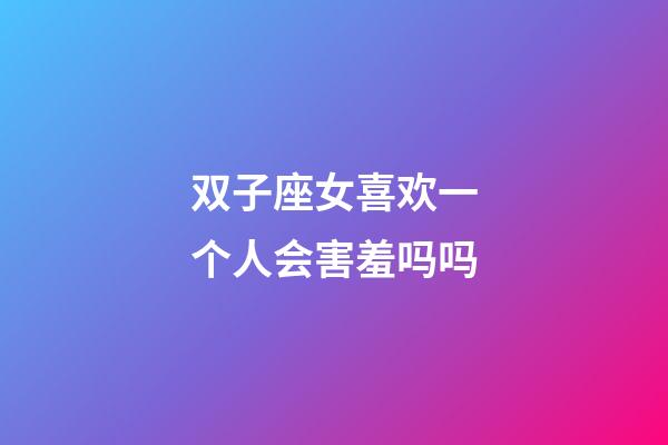 双子座女喜欢一个人会害羞吗吗-第1张-星座运势-玄机派