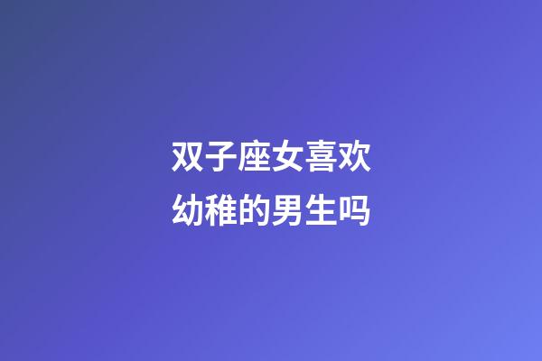 双子座女喜欢幼稚的男生吗-第1张-星座运势-玄机派