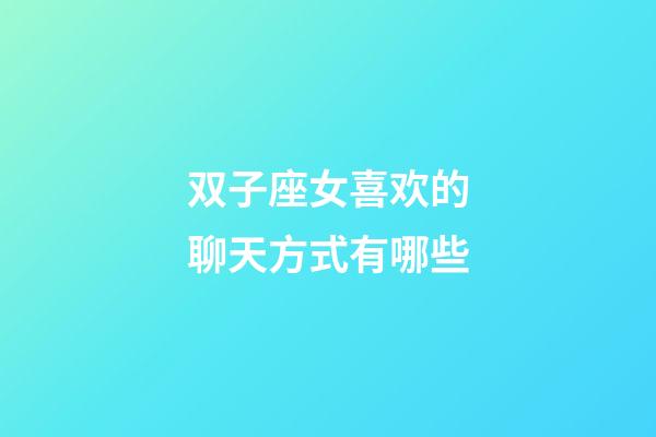 双子座女喜欢的聊天方式有哪些-第1张-星座运势-玄机派