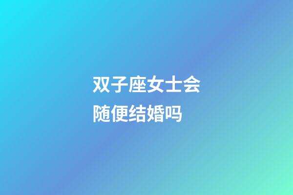 双子座女士会随便结婚吗-第1张-星座运势-玄机派
