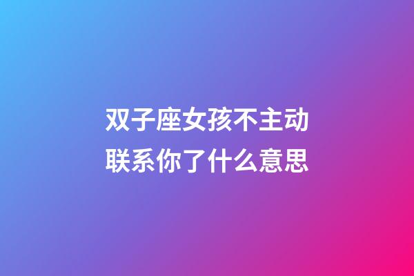 双子座女孩不主动联系你了什么意思-第1张-星座运势-玄机派