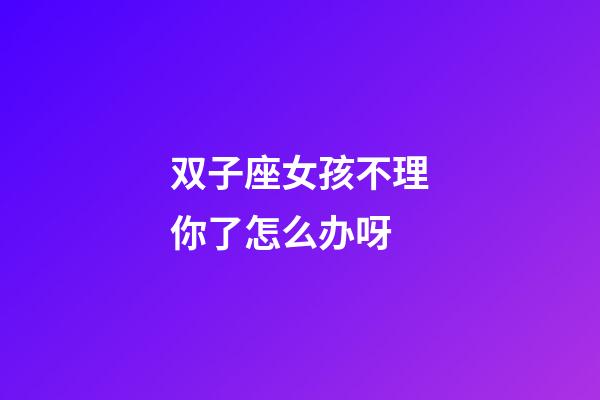 双子座女孩不理你了怎么办呀-第1张-星座运势-玄机派