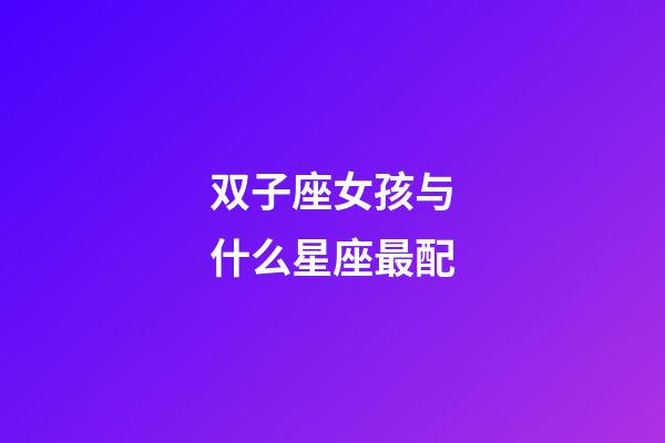 双子座女孩与什么星座最配-第1张-星座运势-玄机派