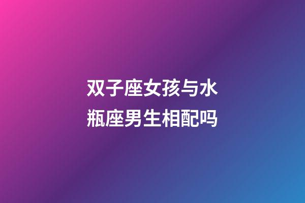 双子座女孩与水瓶座男生相配吗-第1张-星座运势-玄机派