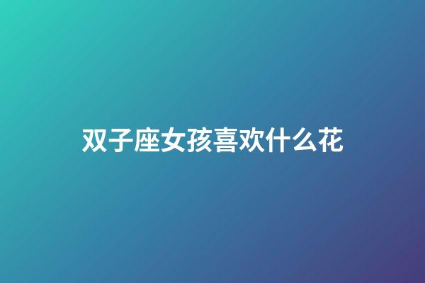 双子座女孩喜欢什么花-第1张-星座运势-玄机派