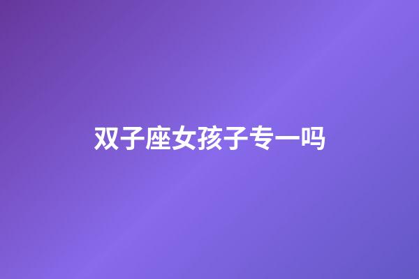 双子座女孩子专一吗-第1张-星座运势-玄机派