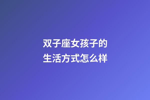 双子座女孩子的生活方式怎么样-第1张-星座运势-玄机派