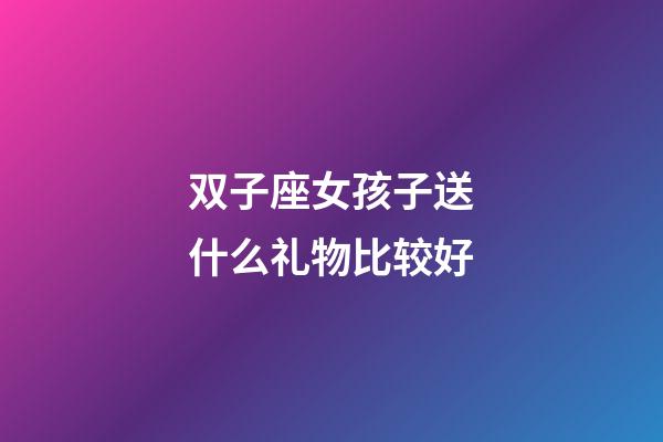 双子座女孩子送什么礼物比较好-第1张-星座运势-玄机派