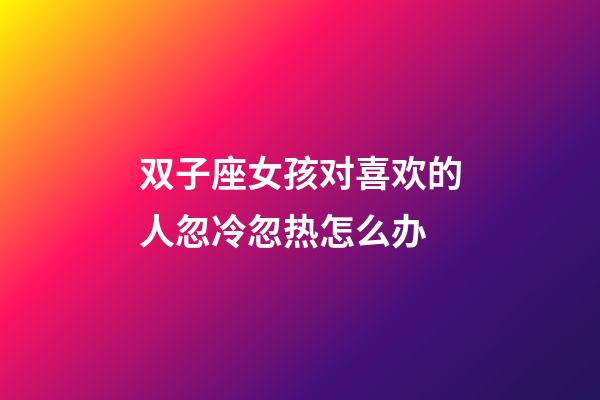 双子座女孩对喜欢的人忽冷忽热怎么办-第1张-星座运势-玄机派