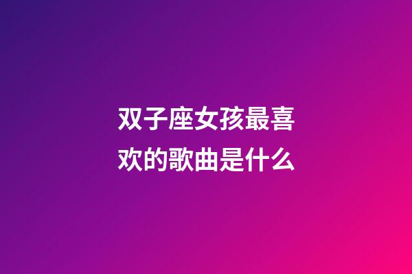 双子座女孩最喜欢的歌曲是什么-第1张-星座运势-玄机派
