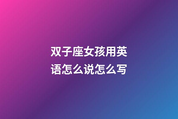 双子座女孩用英语怎么说怎么写-第1张-星座运势-玄机派
