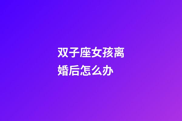 双子座女孩离婚后怎么办-第1张-星座运势-玄机派