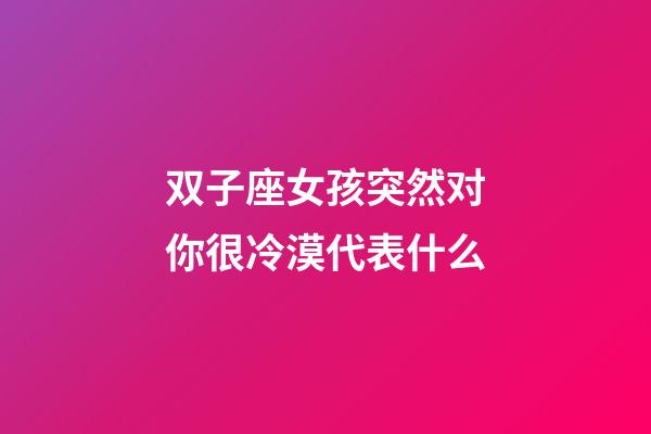双子座女孩突然对你很冷漠代表什么-第1张-星座运势-玄机派
