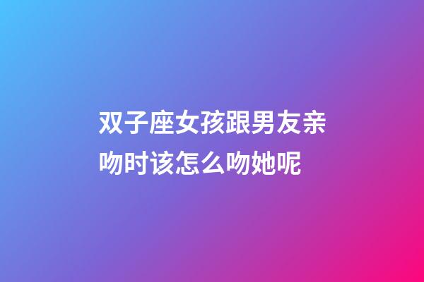 双子座女孩跟男友亲吻时该怎么吻她呢-第1张-星座运势-玄机派