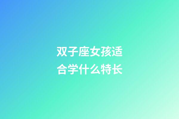 双子座女孩适合学什么特长-第1张-星座运势-玄机派
