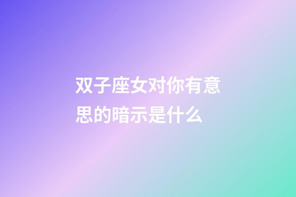 双子座女对你有意思的暗示是什么-第1张-星座运势-玄机派