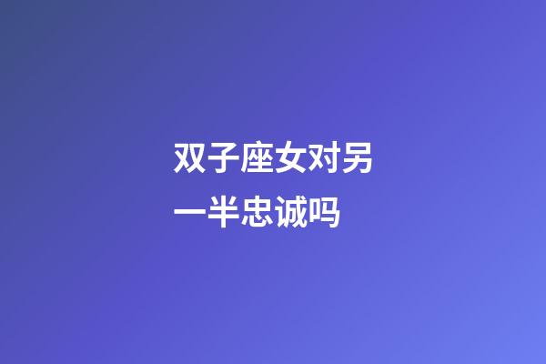 双子座女对另一半忠诚吗-第1张-星座运势-玄机派