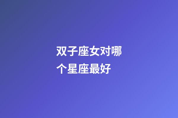 双子座女对哪个星座最好-第1张-星座运势-玄机派