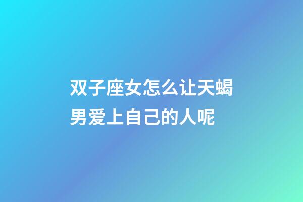 双子座女怎么让天蝎男爱上自己的人呢-第1张-星座运势-玄机派