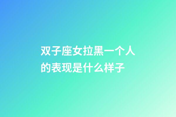 双子座女拉黑一个人的表现是什么样子-第1张-星座运势-玄机派