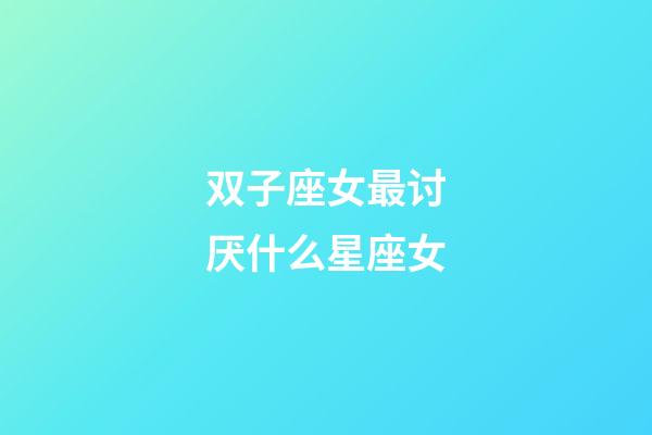 双子座女最讨厌什么星座女-第1张-星座运势-玄机派