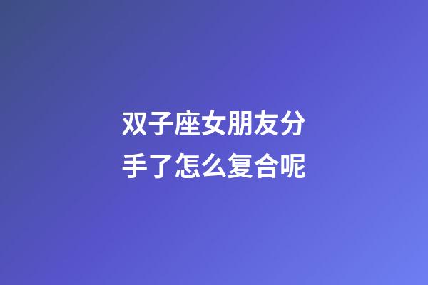 双子座女朋友分手了怎么复合呢-第1张-星座运势-玄机派