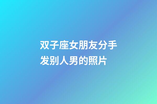 双子座女朋友分手发别人男的照片-第1张-星座运势-玄机派